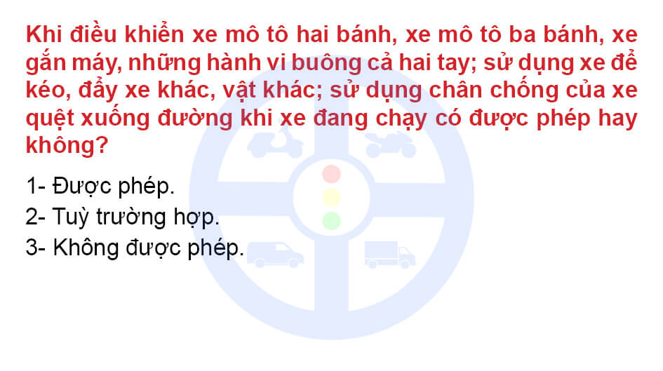 Khi điều khiển xe mô tô hai bánh, xe mô tô ba bánh, xe gắn máy, những hành vi buông cả hai tay; sử dụng xe để kéo, đẩy xe khác, vật khác; sử dụng chân chống của xe quệt xuống đường khi xe đang chạy có được phép hay không?