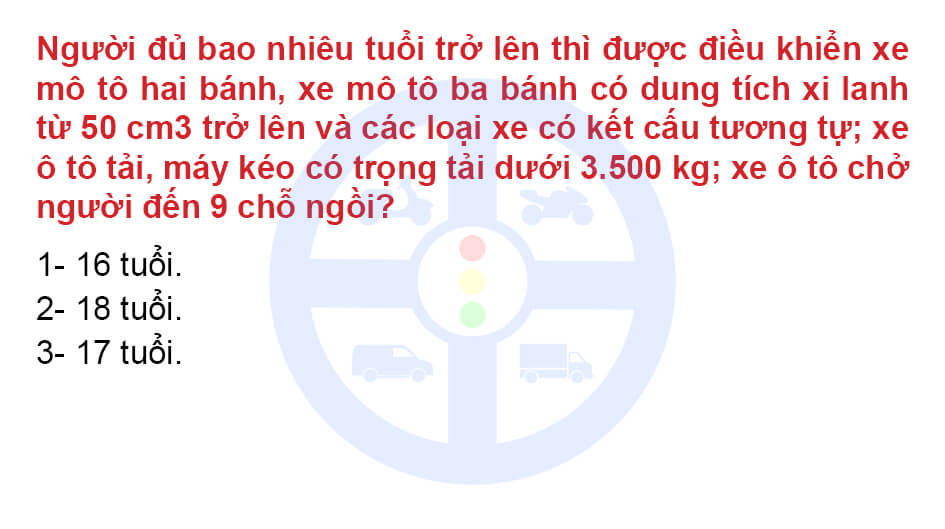 Người đủ bao nhiêu tuổi trở lên thì được điều khiển xe mô tô hai bánh, xe mô tô ba bánh có dung tích xi lanh từ 50 cm3 trở lên và các loại xe có kết cấu tương tự; xe ô tô tải, máy kéo có trọng tải dưới 3,5 tấn; xe ô tô chở người đến 9 chỗ ngồi?