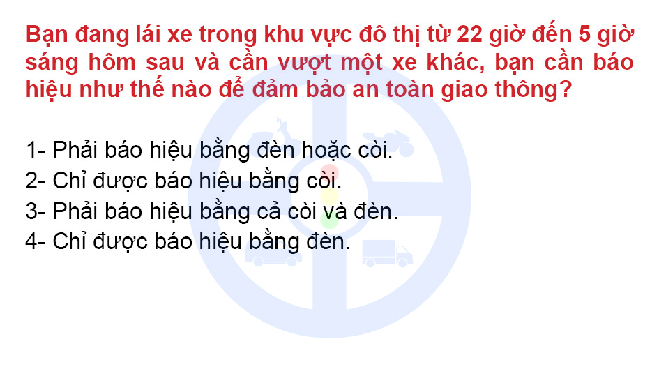 Bạn đang lái xe trong khu vực đô thị từ 22 giờ đến 5 giờ sáng hôm sau và cần vượt một xe khác, bạn cần báo hiệu như thế nào để đảm bảo an toàn giao thông?